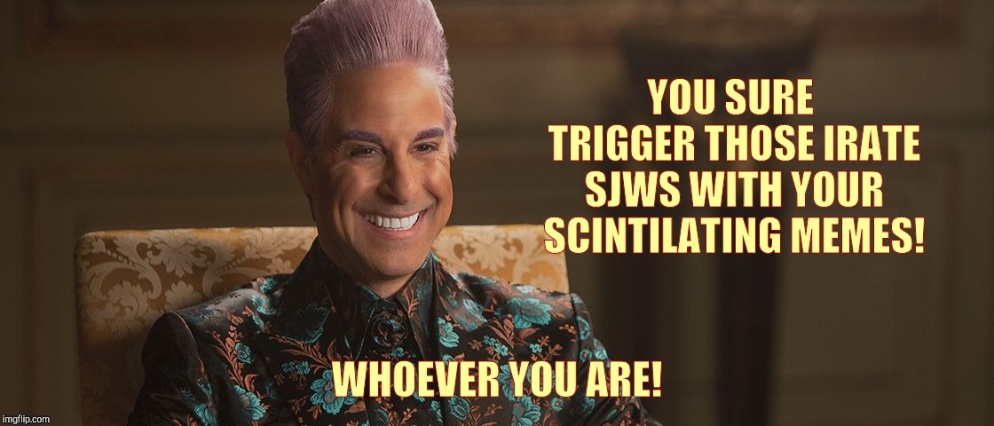 Hunger Games - Caesar Flickerman (Stanley Tucci) "This is great! | YOU SURE TRIGGER THOSE IRATE SJWS WITH YOUR SCINTILATING MEMES! WHOEVER YOU ARE! | image tagged in hunger games - caesar flickerman stanley tucci this is great | made w/ Imgflip meme maker