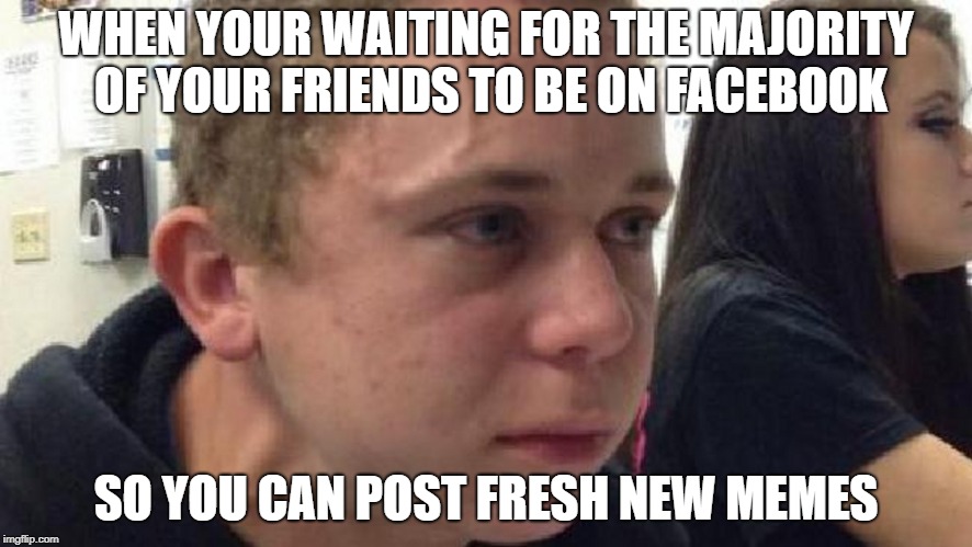 frustrated meme | WHEN YOUR WAITING FOR THE MAJORITY OF YOUR FRIENDS TO BE ON FACEBOOK; SO YOU CAN POST FRESH NEW MEMES | image tagged in frustrated meme | made w/ Imgflip meme maker