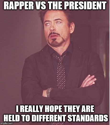 Face You Make Robert Downey Jr Meme | RAPPER VS THE PRESIDENT I REALLY HOPE THEY ARE HELD TO DIFFERENT STANDARDS | image tagged in memes,face you make robert downey jr | made w/ Imgflip meme maker