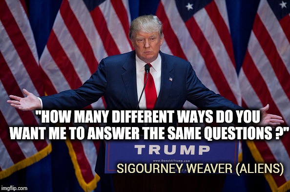 Donald Trump | "HOW MANY DIFFERENT WAYS DO YOU WANT ME TO ANSWER THE SAME QUESTIONS ?" SIGOURNEY WEAVER (ALIENS) | image tagged in donald trump | made w/ Imgflip meme maker