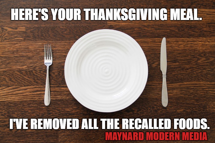 Empty Plate | HERE'S YOUR THANKSGIVING MEAL. I'VE REMOVED ALL THE RECALLED FOODS. MAYNARD MODERN MEDIA | image tagged in empty plate | made w/ Imgflip meme maker