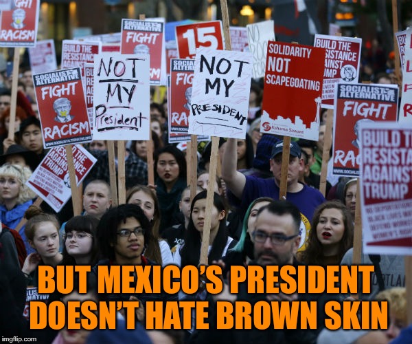 Anti Trump protest | BUT MEXICO’S PRESIDENT DOESN’T HATE BROWN SKIN | image tagged in anti trump protest | made w/ Imgflip meme maker
