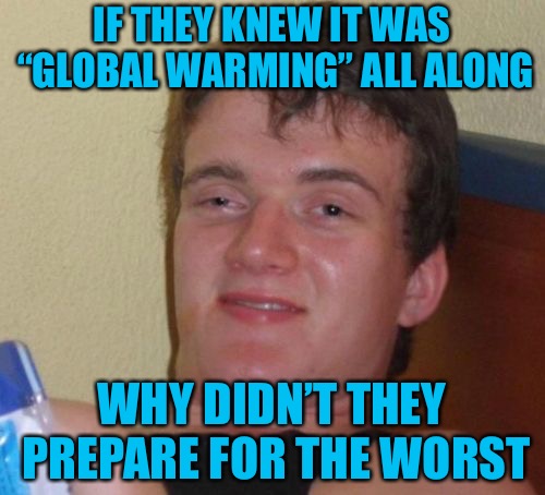 Getting Warmer  | IF THEY KNEW IT WAS “GLOBAL WARMING” ALL ALONG; WHY DIDN’T THEY PREPARE FOR THE WORST | image tagged in memes,10 guy,global warming,stoner,california,sheeple | made w/ Imgflip meme maker
