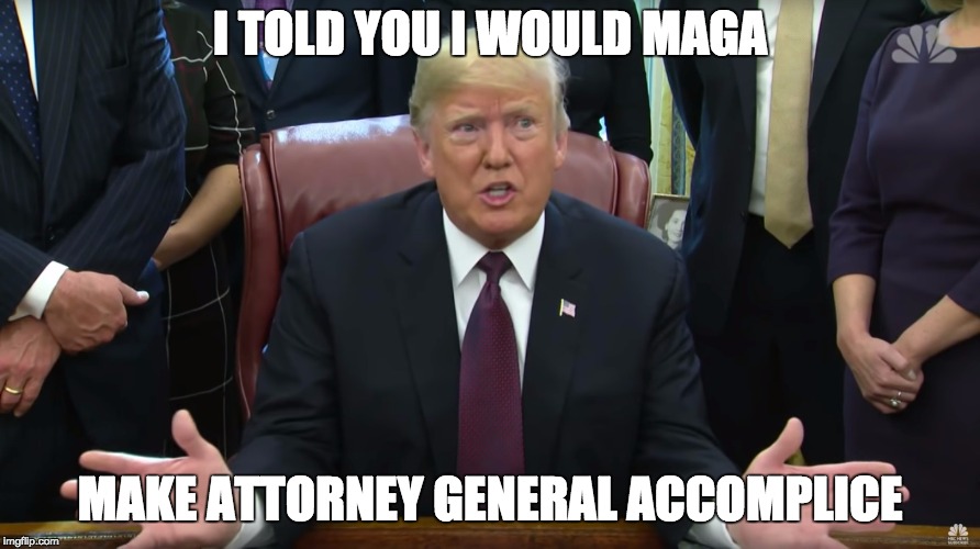 Make Attorney General Accomplice | I TOLD YOU I WOULD MAGA; MAKE ATTORNEY GENERAL ACCOMPLICE | image tagged in deranged trump syndrome,memes,trump,maga | made w/ Imgflip meme maker