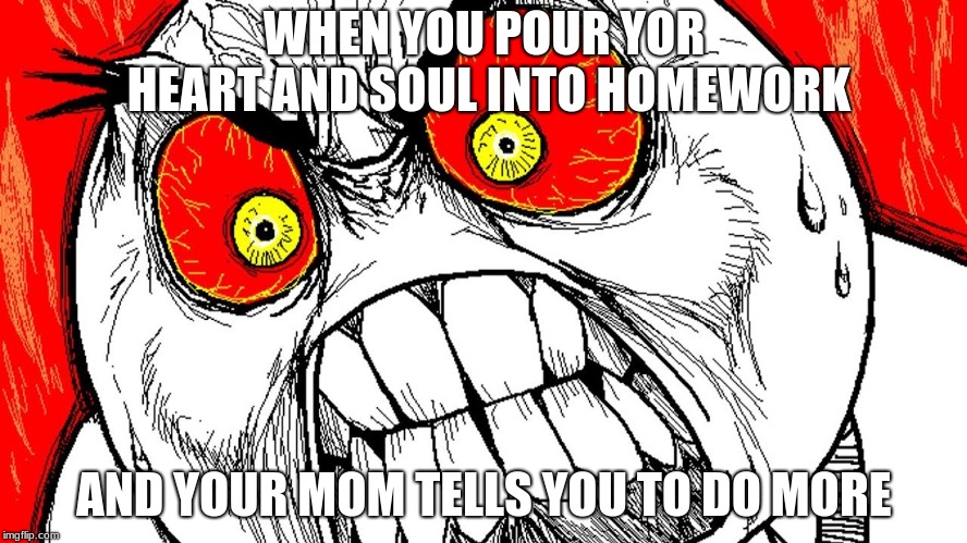 homework is torture | WHEN YOU POUR YOR HEART AND SOUL INTO HOMEWORK; AND YOUR MOM TELLS YOU TO DO MORE | image tagged in homework,rage | made w/ Imgflip meme maker