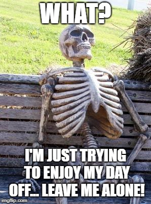 Waiting Skeleton Meme | WHAT? I'M JUST TRYING TO ENJOY MY DAY OFF... LEAVE ME ALONE! | image tagged in memes,waiting skeleton | made w/ Imgflip meme maker