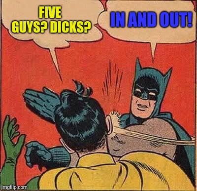Batman Slapping Robin Meme | FIVE GUYS? DICKS? IN AND OUT! | image tagged in memes,batman slapping robin | made w/ Imgflip meme maker