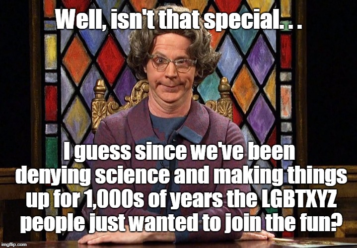 The Church Lady | Well, isn't that special. . . I guess since we've been denying science and making things up for 1,000s of years the LGBTXYZ people just want | image tagged in the church lady | made w/ Imgflip meme maker