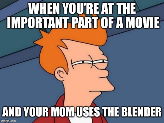 How dare you | WHEN YOU’RE AT THE IMPORTANT PART OF A MOVIE; AND YOUR MOM USES THE BLENDER | image tagged in memes,futurama fry,blender,comedy | made w/ Imgflip meme maker