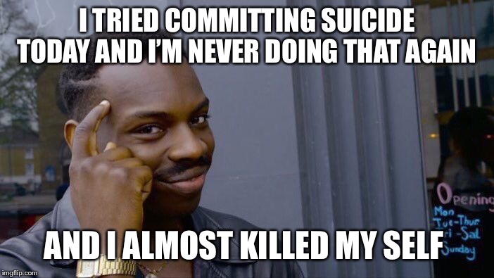 Roll Safe Think About It | I TRIED COMMITTING SUICIDE TODAY AND I’M NEVER DOING THAT AGAIN; AND I ALMOST KILLED MY SELF | image tagged in memes,roll safe think about it | made w/ Imgflip meme maker