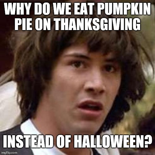 Pumpkins are easier to come by for Halloween, you know | WHY DO WE EAT PUMPKIN PIE ON THANKSGIVING; INSTEAD OF HALLOWEEN? | image tagged in memes,conspiracy keanu,thanksgiving,halloween,pumpkin pie,pumpkin | made w/ Imgflip meme maker