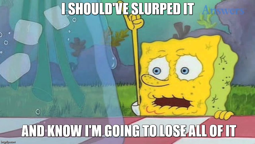 Spongebob Water | I SHOULD'VE SLURPED IT; AND KNOW I'M GOING TO LOSE ALL OF IT | image tagged in spongebob water | made w/ Imgflip meme maker