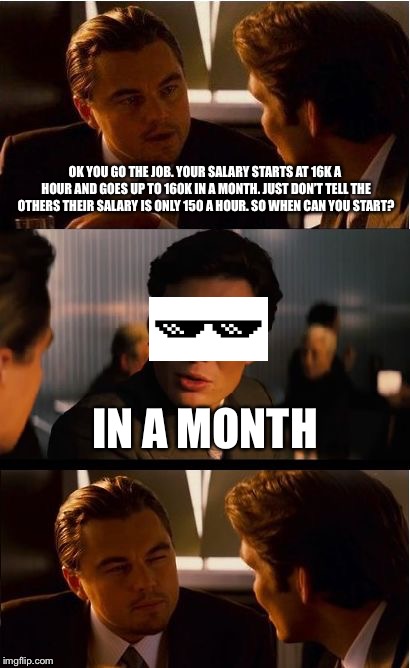 Inception | OK YOU GO THE JOB. YOUR SALARY STARTS AT 16K A HOUR AND GOES UP TO 160K IN A MONTH. JUST DON’T TELL THE OTHERS THEIR SALARY IS ONLY 150 A HOUR. SO WHEN CAN YOU START? IN A MONTH | image tagged in memes,inception | made w/ Imgflip meme maker