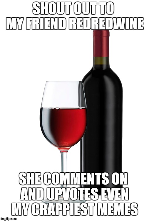Cheers to friends! | SHOUT OUT TO MY FRIEND REDREDWINE; SHE COMMENTS ON AND UPVOTES EVEN MY CRAPPIEST MEMES | image tagged in red wine,redredwine,cheers,lol | made w/ Imgflip meme maker