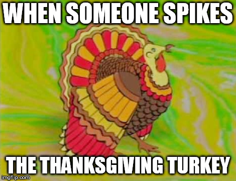 WHEN SOMEONE SPIKES; THE THANKSGIVING TURKEY | image tagged in thanksgiving dinner,turkey,lsd,drugs | made w/ Imgflip meme maker