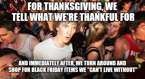 And also ask for Christmas presents | FOR THANKSGIVING, WE TELL WHAT WE'RE THANKFUL FOR; AND IMMEDIATELY AFTER, WE TURN AROUND AND SHOP FOR BLACK FRIDAY ITEMS WE "CAN'T LIVE WITHOUT" | image tagged in memes,sudden clarity clarence,thanksgiving,black friday,christmas,imgflip | made w/ Imgflip meme maker