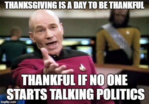 Picard Wtf Meme | THANKSGIVING IS A DAY TO BE THANKFUL; THANKFUL IF NO ONE STARTS TALKING POLITICS | image tagged in memes,picard wtf | made w/ Imgflip meme maker