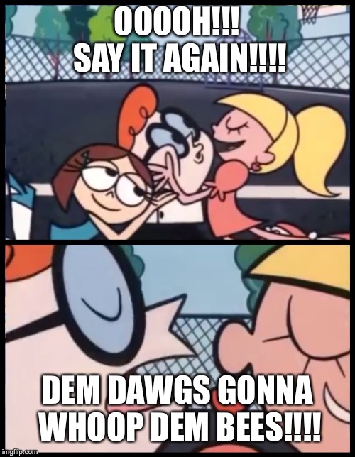 Say it Again, Dexter | OOOOH!!! SAY IT AGAIN!!!! DEM DAWGS GONNA WHOOP DEM BEES!!!! | image tagged in say it again dexter | made w/ Imgflip meme maker