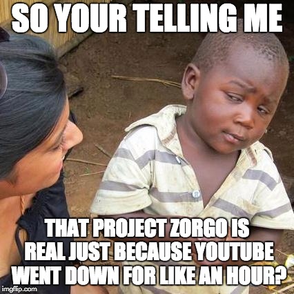 Weekly Submission Meme - Week 1 Part 2 | Youtube Shut Down | SO YOUR TELLING ME; THAT PROJECT ZORGO IS REAL JUST BECAUSE YOUTUBE WENT DOWN FOR LIKE AN HOUR? | image tagged in memes,third world skeptical kid | made w/ Imgflip meme maker