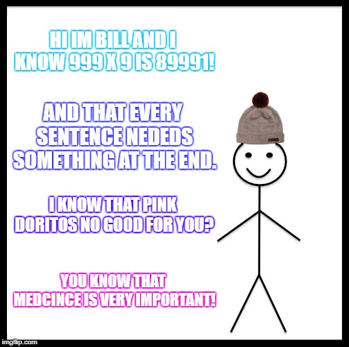 Be Like Bill | HI IM BILL AND I KNOW 999 X 9 IS 89991! AND THAT EVERY SENTENCE NEDEDS SOMETHING AT THE END. I KNOW THAT PINK DORITOS NO GOOD FOR YOU? YOU KNOW THAT MEDCINCE IS VERY IMPORTANT! | image tagged in memes,be like bill | made w/ Imgflip meme maker
