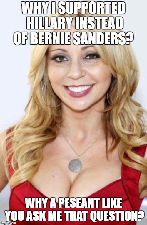 Tara Strong | WHY I SUPPORTED HILLARY INSTEAD OF BERNIE SANDERS? WHY A PESEANT LIKE YOU ASK ME THAT QUESTION? | image tagged in tara strong | made w/ Imgflip meme maker
