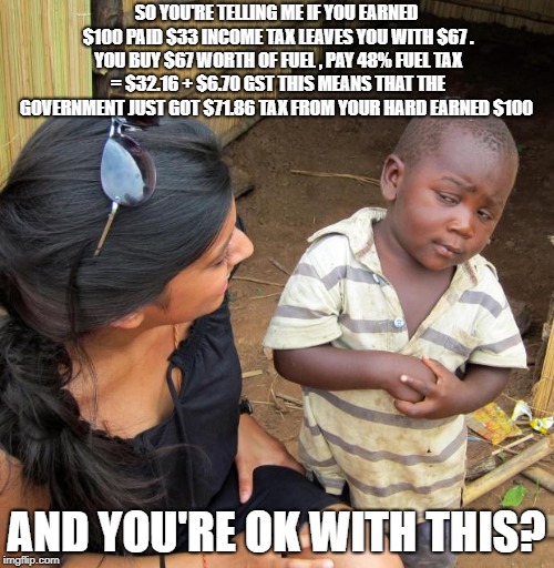 3rd World Sceptical Child | SO YOU'RE TELLING ME IF YOU EARNED $100 PAID $33 INCOME TAX LEAVES YOU WITH $67 . YOU BUY $67 WORTH OF FUEL , PAY 48% FUEL TAX = $32.16 + $6 | image tagged in 3rd world sceptical child | made w/ Imgflip meme maker