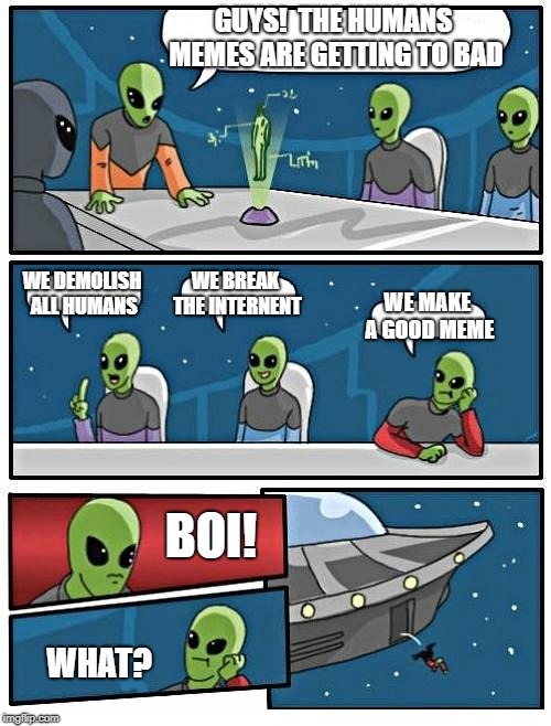 Alien Meeting Suggestion Meme | GUYS!  THE HUMANS MEMES ARE GETTING TO BAD; WE DEMOLISH ALL HUMANS; WE BREAK THE INTERNENT; WE MAKE A GOOD MEME; BOI! WHAT? | image tagged in memes,alien meeting suggestion | made w/ Imgflip meme maker