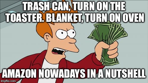 Amazon today in a nutshell  | TRASH CAN, TURN ON THE TOASTER. BLANKET, TURN ON OVEN; AMAZON NOWADAYS IN A NUTSHELL | image tagged in memes,shut up and take my money fry,amazon,nowadays,in a nutshell | made w/ Imgflip meme maker