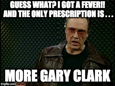 Walken Cowbell | GUESS WHAT? I GOT A FEVER!! AND THE ONLY PRESCRIPTION IS . . . MORE GARY CLARK | image tagged in walken cowbell | made w/ Imgflip meme maker