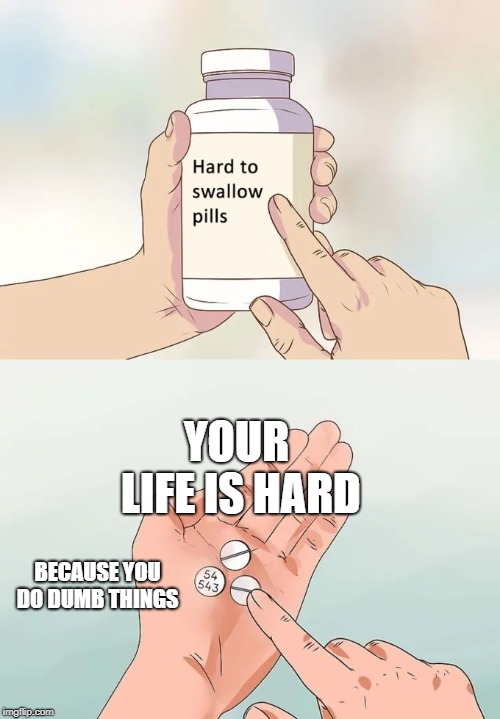 Hard To Swallow Pills | YOUR LIFE IS HARD; BECAUSE YOU DO DUMB THINGS | image tagged in memes,hard to swallow pills | made w/ Imgflip meme maker