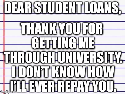 Honest letter | DEAR STUDENT LOANS, THANK YOU FOR GETTING ME THROUGH UNIVERSITY. I DON’T KNOW HOW I’LL EVER REPAY YOU. | image tagged in honest letter | made w/ Imgflip meme maker