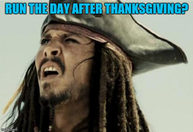 confused dafuq jack sparrow what | RUN THE DAY AFTER THANKSGIVING? | image tagged in confused dafuq jack sparrow what | made w/ Imgflip meme maker