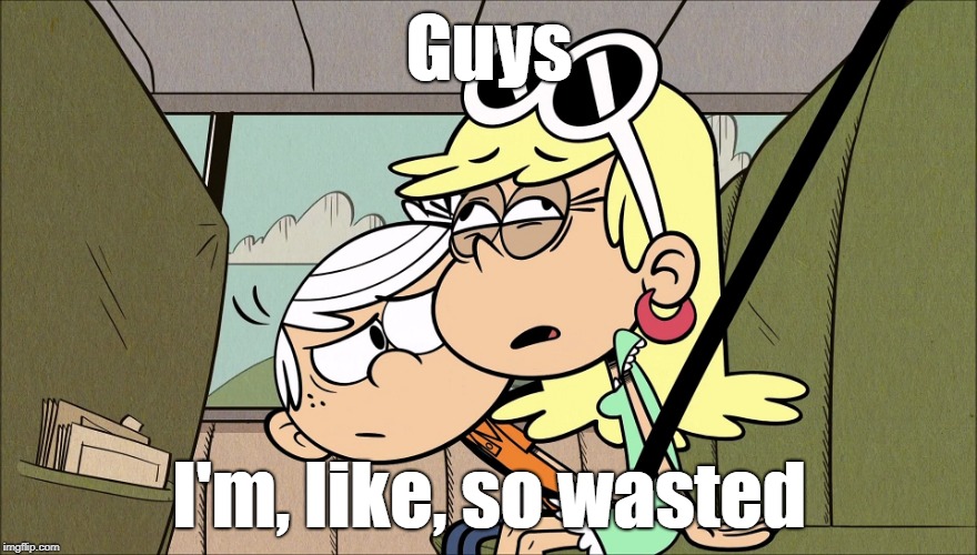 Leni's wasted | Guys; I'm, like, so wasted | image tagged in the loud house | made w/ Imgflip meme maker