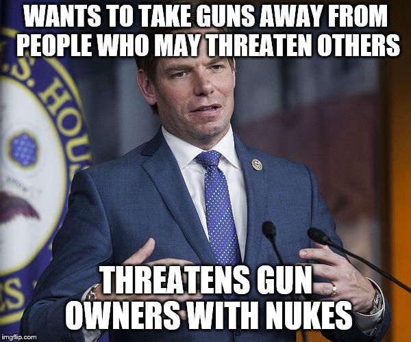 Eric Swalwell | WANTS TO TAKE GUNS AWAY FROM PEOPLE WHO MAY THREATEN OTHERS; THREATENS GUN OWNERS WITH NUKES | image tagged in eric swalwell | made w/ Imgflip meme maker