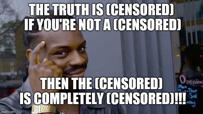 THE TRUTH IS (CENSORED) IF YOU'RE NOT A (CENSORED) THEN THE (CENSORED) IS COMPLETELY (CENSORED)!!! | image tagged in memes,roll safe think about it | made w/ Imgflip meme maker