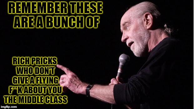 George Carlin | REMEMBER THESE ARE A BUNCH OF; RICH PRICKS WHO DON'T GIVE A FLYING F**K ABOUT YOU THE MIDDLE CLASS | image tagged in george carlin | made w/ Imgflip meme maker