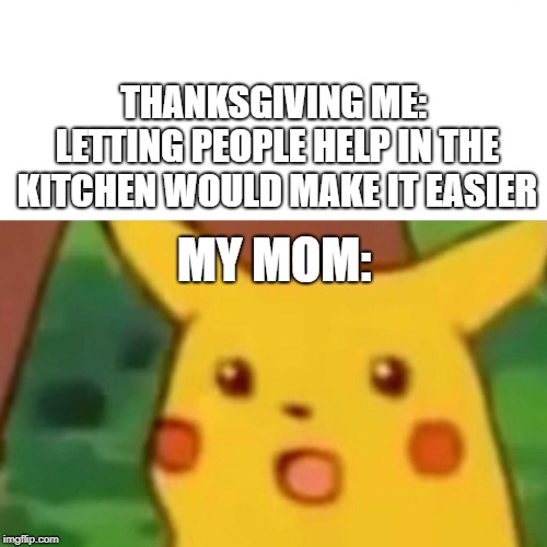 Surprised Pikachu Meme | THANKSGIVING ME: LETTING PEOPLE HELP IN THE KITCHEN WOULD MAKE IT EASIER; MY MOM: | image tagged in memes,surprised pikachu | made w/ Imgflip meme maker