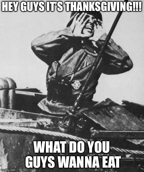 Happy thanksgiving!  | HEY GUYS IT’S THANKSGIVING!!! WHAT DO YOU GUYS WANNA EAT | image tagged in shouting nazi,memes,thanksgiving | made w/ Imgflip meme maker