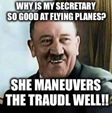 Very bad downfall joke | WHY IS MY SECRETARY SO GOOD AT FLYING PLANES? SHE MANEUVERS THE TRAUDL WELL!! | image tagged in laughing hitler,memes,downfall | made w/ Imgflip meme maker