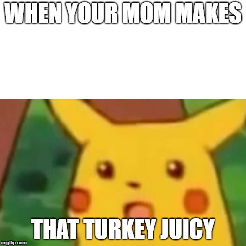 Surprised Pikachu | WHEN YOUR MOM MAKES; THAT TURKEY JUICY | image tagged in memes,surprised pikachu | made w/ Imgflip meme maker