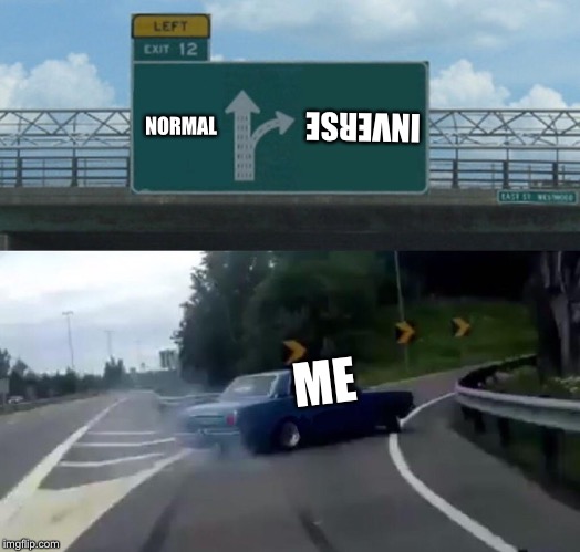 Left Exit 12 Off Ramp | INVERSE; NORMAL; ME | image tagged in memes,left exit 12 off ramp | made w/ Imgflip meme maker