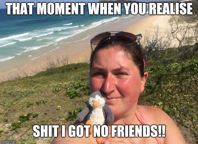 Lonely  | THAT MOMENT WHEN YOU REALISE; SHIT I GOT NO FRIENDS!! | image tagged in sweaty penguin | made w/ Imgflip meme maker