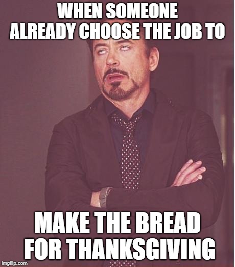 Face You Make Robert Downey Jr | WHEN SOMEONE ALREADY CHOOSE THE JOB TO; MAKE THE BREAD FOR THANKSGIVING | image tagged in memes,face you make robert downey jr | made w/ Imgflip meme maker