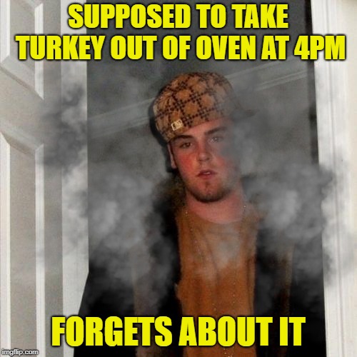 SUPPOSED TO TAKE TURKEY OUT OF OVEN AT 4PM FORGETS ABOUT IT | made w/ Imgflip meme maker