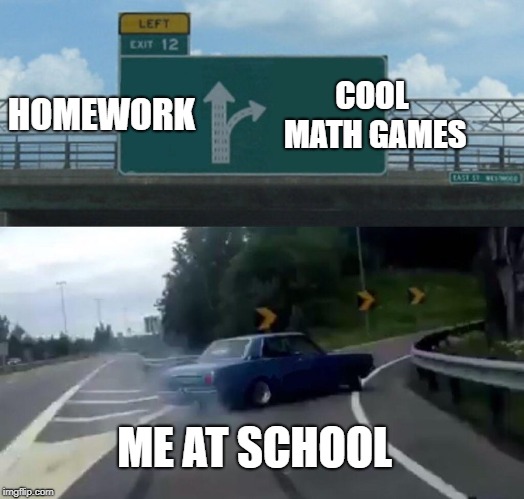 one day im gonna drive to where this meme was first taken | HOMEWORK; COOL MATH GAMES; ME AT SCHOOL | image tagged in memes,left exit 12 off ramp | made w/ Imgflip meme maker