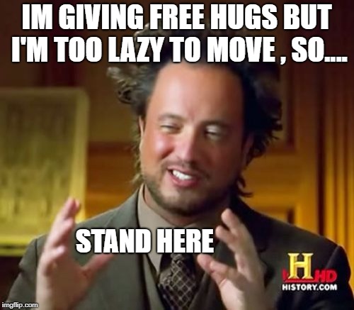 Ancient Aliens Meme | IM GIVING FREE HUGS BUT I'M TOO LAZY TO MOVE , SO.... STAND HERE | image tagged in memes,ancient aliens | made w/ Imgflip meme maker