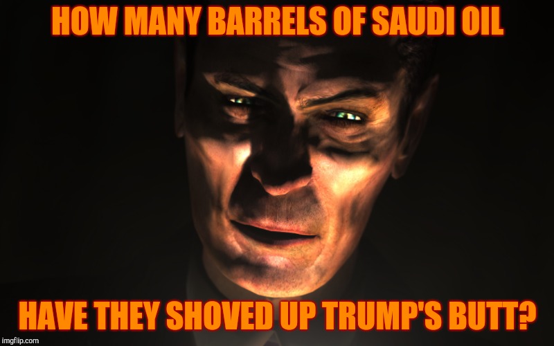 . | HOW MANY BARRELS OF SAUDI OIL HAVE THEY SHOVED UP TRUMP'S BUTT? | image tagged in g-man from half-life | made w/ Imgflip meme maker