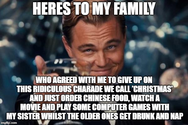 Leonardo Dicaprio Cheers Meme | HERES TO MY FAMILY; WHO AGREED WITH ME TO GIVE UP ON THIS RIDICULOUS CHARADE WE CALL 'CHRISTMAS' AND JUST ORDER CHINESE FOOD, WATCH A MOVIE AND PLAY SOME COMPUTER GAMES WITH MY SISTER WHILST THE OLDER ONES GET DRUNK AND NAP | image tagged in memes,leonardo dicaprio cheers | made w/ Imgflip meme maker