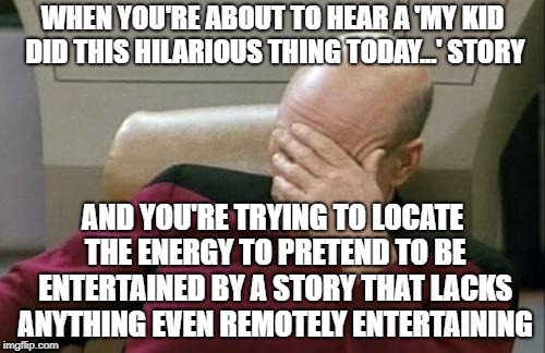 Captain Picard Facepalm Meme | WHEN YOU'RE ABOUT TO HEAR A 'MY KID DID THIS HILARIOUS THING TODAY...' STORY; AND YOU'RE TRYING TO LOCATE THE ENERGY TO PRETEND TO BE ENTERTAINED BY A STORY THAT LACKS ANYTHING EVEN REMOTELY ENTERTAINING | image tagged in memes,captain picard facepalm | made w/ Imgflip meme maker