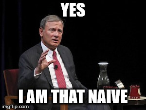 YES; I AM THAT NAIVE | image tagged in chief justice roberts scotus | made w/ Imgflip meme maker